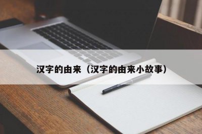 ​汉字的由来（汉字的由来小故事）