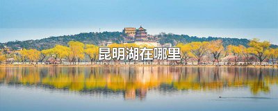 ​北京昆明湖在哪里 为什么叫 北京昆明湖在哪个公园