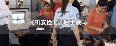 ​过飞机安检需要摘手表吗 手表机场安检摘下来