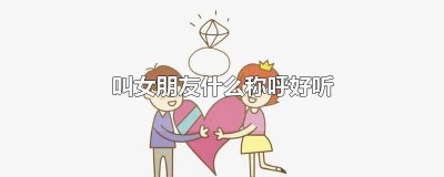 ​叫女朋友什么称呼好听可爱 叫女朋友什么称呼好听二字