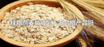 ​桂格燕麦片被列入不合格产品吗（桂格燕麦片哪些不合格）