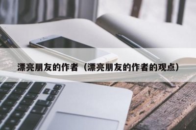 ​漂亮朋友的作者（漂亮朋友的作者的观点）