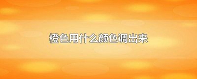 ​哪种颜色能调出橙色 用什么颜色可以调出来橙色