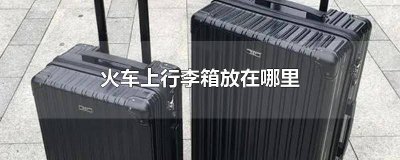 ​坐火车行李箱在哪里放 火车中行李箱放哪