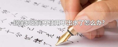 ​钢笔长时间不使用不出水了怎么办?